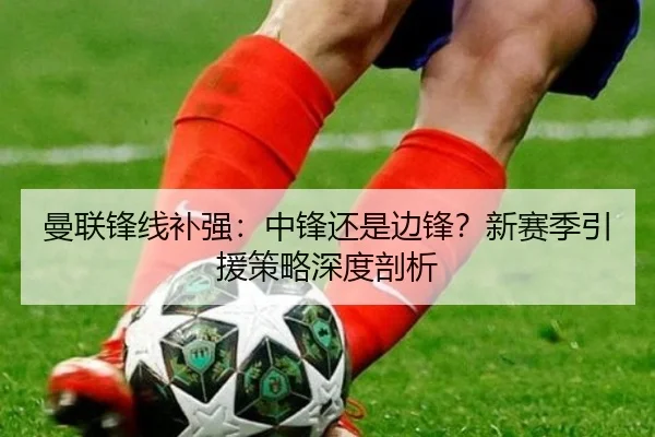 曼联锋线补强：中锋还是边锋？新赛季引援策略深度剖析