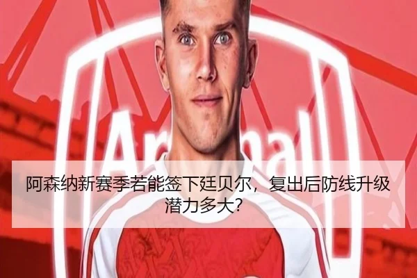 阿森纳新赛季若能签下廷贝尔，复出后防线升级潜力多大？